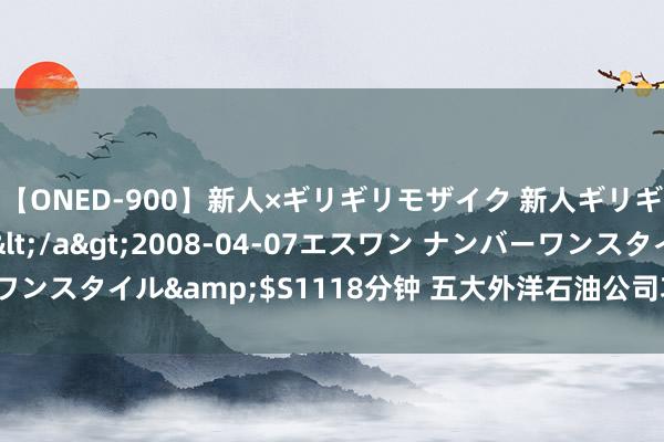 【ONED-900】新人×ギリギリモザイク 新人ギリギリモザイク Ami</a>2008-04-07エスワン ナンバーワンスタイル&$S1118分钟 五大外洋石油公司功绩王人降原因知若干