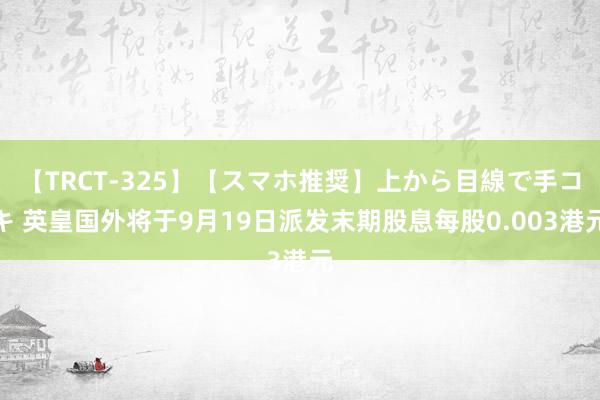 【TRCT-325】【スマホ推奨】上から目線で手コキ 英皇国外将于9月19日派发末期股息每股0.003港元