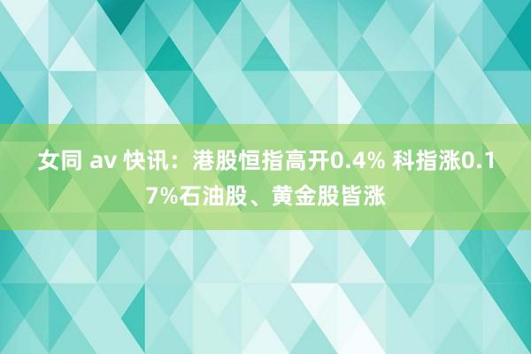 女同 av 快讯：港股恒指高开0.4% 科指涨0.17%石油股、黄金股皆涨