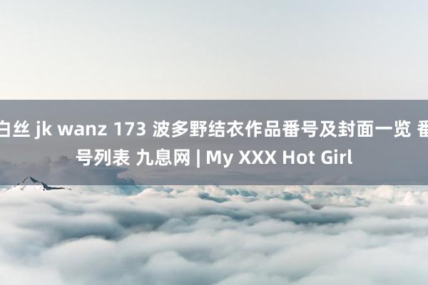 白丝 jk wanz 173 波多野结衣作品番号及封面一览 番号列表 九息网 | My XXX Hot Girl