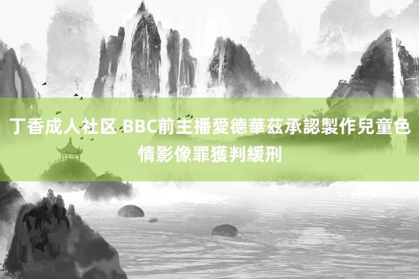 丁香成人社区 BBC前主播愛德華茲承認製作兒童色情影像罪　獲判緩刑