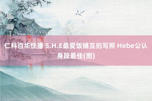 仁科百华快播 S.H.E最爱饭铺互拍写照 Hebe公认身段最佳(图)