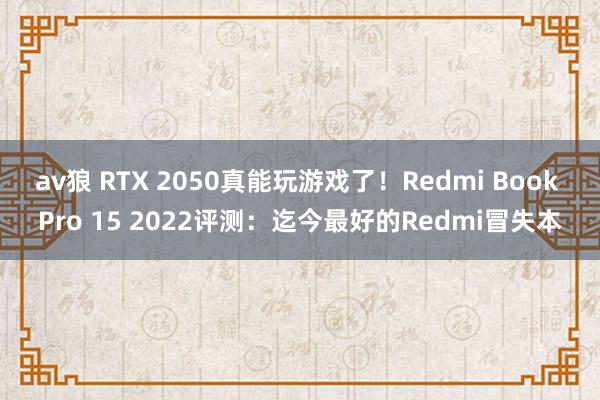 av狼 RTX 2050真能玩游戏了！Redmi Book Pro 15 2022评测：迄今最好的Redmi冒失本