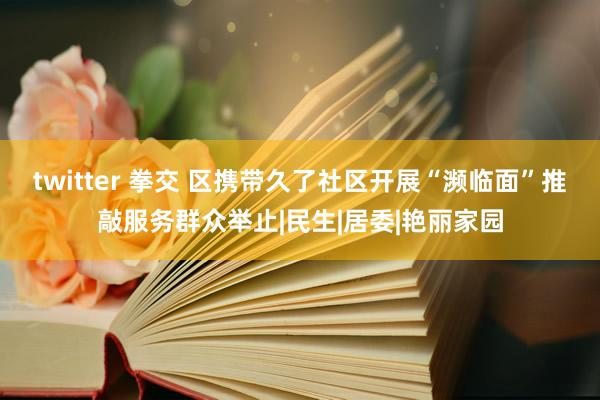 twitter 拳交 区携带久了社区开展“濒临面”推敲服务群众举止|民生|居委|艳丽家园