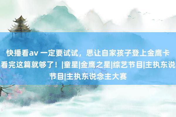 快播看av 一定要试试，思让自家孩子登上金鹰卡通舞台？看完这篇就够了！|童星|金鹰之星|综艺节目|主执东说念主大赛