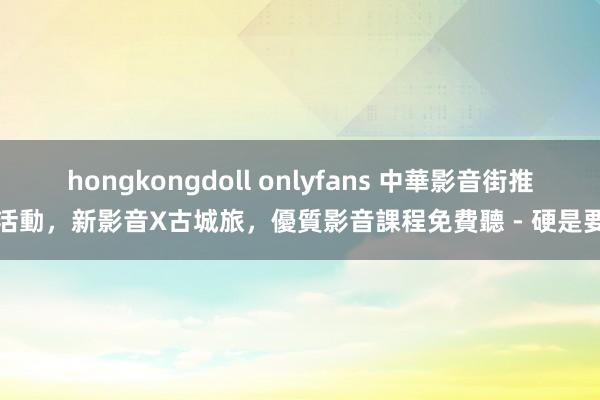 hongkongdoll onlyfans 中華影音街推新活動，新影音X古城旅，優質影音課程免費聽 - 硬是要學