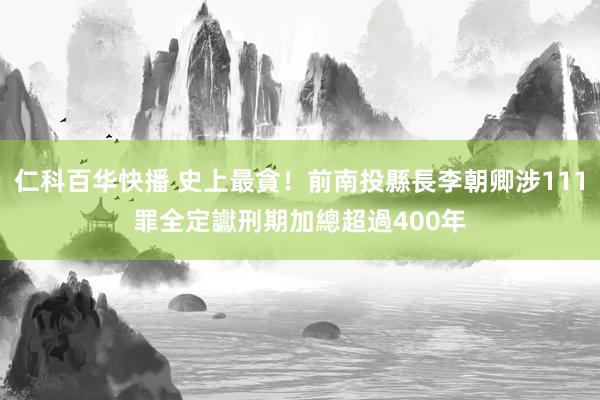 仁科百华快播 史上最貪！前南投縣長李朝卿涉111罪全定讞　刑期加總超過400年