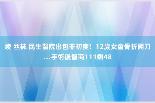 绫 丝袜 民生醫院出包非初度！12歲女童骨折開刀…手術後智商111剩48