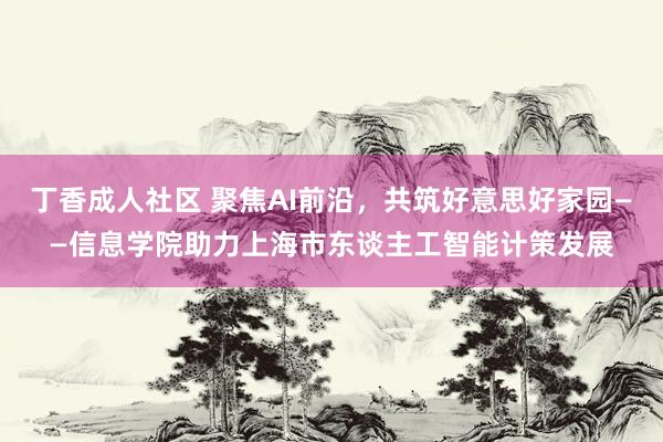 丁香成人社区 聚焦AI前沿，共筑好意思好家园——信息学院助力上海市东谈主工智能计策发展