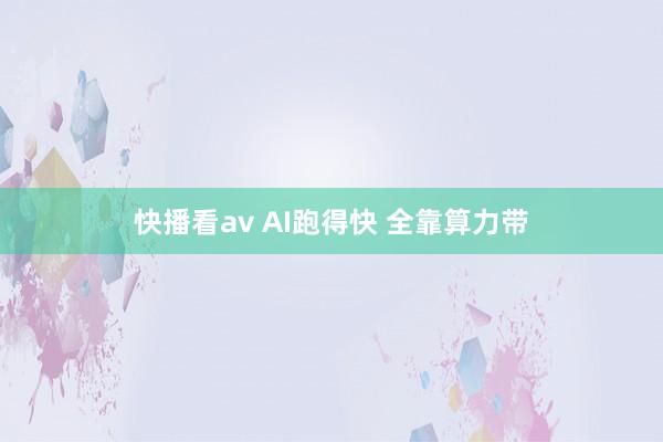 快播看av AI跑得快 全靠算力带